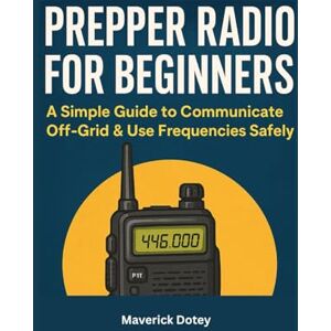 Dotey, Maverick Prepper Radio for Beginners: A Simple Guide to Communicate Off-Grid & Use Frequencies Safely (The Tech Smart Guide Series) Dotey, Maverick Prepper Radio for Beginners: A Simple Guide to Communicate Off-Grid & Use Frequencies Safely (The Tech Smart Guide Series)