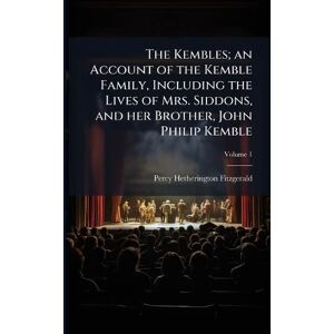 Fitzgerald, Percy Hetherington The Kembles; an Account of the Kemble Family, Including the Lives of Mrs. Siddons, and her Brother, John Philip Kemble Fitzgerald, Percy Hetherington The Kembles; an Account of the Kemble Family, Including the Lives of Mrs. Siddons, and her Brother, John Philip Kemble
