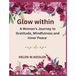 W. KESSLER, HELEN Glow Within: A Woman’s Journey to Gratitude, Mindfulness and Inner Peace W. KESSLER, HELEN Glow Within: A Woman’s Journey to Gratitude, Mindfulness and Inner Peace