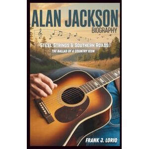 J. Lorio, Frank ALAN JACKSON BIOGRAPHY: Steel Strings & Southern Roads: The Ballad of a Country Icon J. Lorio, Frank ALAN JACKSON BIOGRAPHY: Steel Strings & Southern Roads: The Ballad of a Country Icon