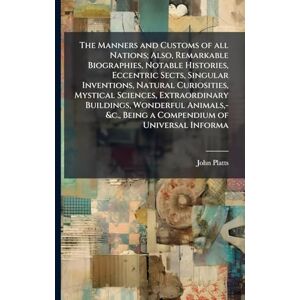 Platts, John The Manners and Customs of all Nations; Also, Remarkable Biographies, Notable Histories, Eccentric Sects, Singular Inventions, Natural Curiosities, ... -&c., Being a Compendium of Universal Informa Platts, John The Manners and Customs of all Nations; Also, Remarkable Biographies, Notable Histories, Eccentric Sects, Singular Inventions, Natural Curiosities, ... -&c., Being a Compendium of Universal Informa