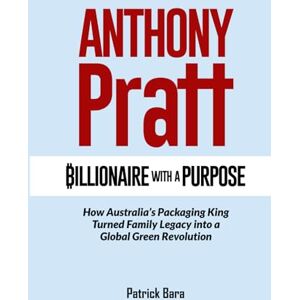 Bara, Patrick ANTHONY PRATT: Billionaire with a Purpose How Australia’s Packaging King Turned Family Legacy into a Global Green Revolution Bara, Patrick ANTHONY PRATT: Billionaire with a Purpose How Australia’s Packaging King Turned Family Legacy into a Global Green Revolution