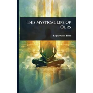 Trine, Ralph Waldo This Mystical Life Of Ours Trine, Ralph Waldo This Mystical Life Of Ours