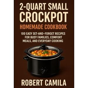 Camila, Robert 2-Quart Small Crockpot Homemade Cookbook: 100 Easy Set-and-Forget Recipes for Busy Families, Comfort Meals, and Everyday Cooking Camila, Robert 2-Quart Small Crockpot Homemade Cookbook: 100 Easy Set-and-Forget Recipes for Busy Families, Comfort Meals, and Everyday Cooking