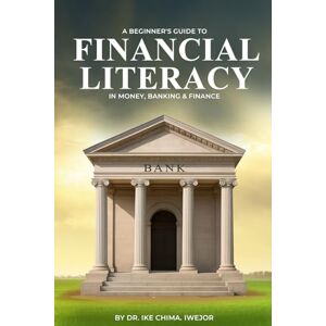 Iwejor, Ike C A Beginner's Guide to Financial Literacy in Money, Banking, and Finance Iwejor, Ike C A Beginner's Guide to Financial Literacy in Money, Banking, and Finance