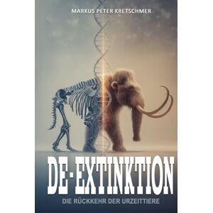Kretschmer, Markus Peter De-Extinktion – Die Rückkehr der Urzeittiere: Vom Mammut zum Beutelwolf – Chancen und Risiken der Wiederbelebung ausgestorbener Arten Kretschmer, Markus Peter De-Extinktion – Die Rückkehr der Urzeittiere: Vom Mammut zum Beutelwolf – Chancen und Risiken der Wiederbelebung ausgestorbener Arten