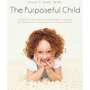 Seidel, M Ed Lorena T The Purposeful Child: A Quick and Practical Parenting Guide to Creating the Optimal Home Environment for Young Children Seidel, M Ed Lorena T The Purposeful Child: A Quick and Practical Parenting Guide to Creating the Optimal Home Environment for Young Children