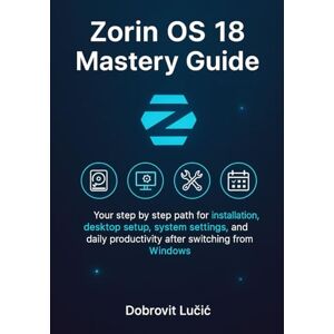 Lučić, Dobrovit Zorin OS 18 Mastery Guide: Your step by step path for installation, desktop setup, system settings, and daily productivity after switching from Windows Lučić, Dobrovit Zorin OS 18 Mastery Guide: Your step by step path for installation, desktop setup, system settings, and daily productivity after switching from Windows