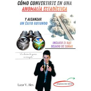 Lazar, Alex V. Cómo convertirte en una Anomalía Estadística Y alcanzar un éxito rotundo Incluso si has dejado de soñar Lazar, Alex V. Cómo convertirte en una Anomalía Estadística Y alcanzar un éxito rotundo Incluso si has dejado de soñar