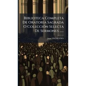 Troncoso, Juan Biblioteca Completa De Oratoria Sagrada O ColecciÃ3n Selecta De Sermones ...... Troncoso, Juan Biblioteca Completa De Oratoria Sagrada O ColecciÃ3n Selecta De Sermones ......
