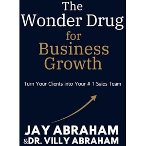 Abraham, Jay The Wonder Drug for Business Growth: How to Unlock Exponential Growth by Turning Your Clients into Your Sales Team Abraham, Jay The Wonder Drug for Business Growth: How to Unlock Exponential Growth by Turning Your Clients into Your Sales Team