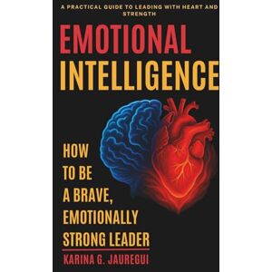 G. JAUREGUI, KARINA EMOTIONAL INTELLIGENCE How to Be a Brave, Emotionally Strong Leader: A Practical Guide to Leading With Heart and Strength (LEAD WITH PURPOSE) G. JAUREGUI, KARINA EMOTIONAL INTELLIGENCE How to Be a Brave, Emotionally Strong Leader: A Practical Guide to Leading With Heart and Strength (LEAD WITH PURPOSE)