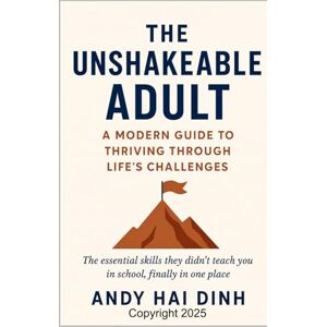 Dinh, Andy Hai The Unshakeable Adult: A Modern Guide to Thriving Through Life's Challenges: The essential skills they didn't teach you in school, finally in one place. (The Thriving Life) Dinh, Andy Hai The Unshakeable Adult: A Modern Guide to Thriving Through Life's Challenges: The essential skills they didn't teach you in school, finally in one place. (The Thriving Life)