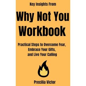 Victor, Precilia Key Insights From Why Not You Workbook: Practical Steps to Overcome Fear, Embrace Your Gifts, and Live Your Calling Victor, Precilia Key Insights From Why Not You Workbook: Practical Steps to Overcome Fear, Embrace Your Gifts, and Live Your Calling