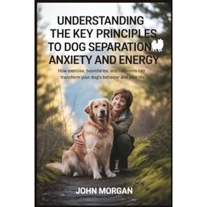 Morgan, John Understanding the Key Principles to Dog Separation Anxiety and Energy: How Exercise, Boundaries, and Calmness Can Transform Your Dog’s Behavior and Your Life Morgan, John Understanding the Key Principles to Dog Separation Anxiety and Energy: How Exercise, Boundaries, and Calmness Can Transform Your Dog’s Behavior and Your Life
