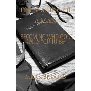 Brooks, Mark S. The Making of a Man: Becoming Who God Calls You to Be Brooks, Mark S. The Making of a Man: Becoming Who God Calls You to Be