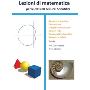 Fasano, Prof Aldo Lezioni di matematica per le classi III dei Licei scientifici Teoria: Geometria analitica, disequazioni, funzioni e successioni, numeri reali, esponenziali e logaritmi, geometria solida Fasano, Prof Aldo Lezioni di matematica per le classi III dei Licei scientifici Teoria: Geometria analitica, disequazioni, funzioni e successioni, numeri reali, esponenziali e logaritmi, geometria solida