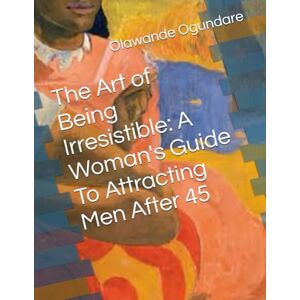 Ogundare, Olawande The Art of Being Irresistible: A Woman's Guide To Attracting Men After 45 Ogundare, Olawande The Art of Being Irresistible: A Woman's Guide To Attracting Men After 45