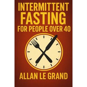 LE GRAND, ALLAN INTERMITTENT FASTING FOR PEOPLE OVER 40: How to Regain Your Energy and Lose Weight Fast, Even If You Think You've Tried Everything! (INTERMITTENT FASTING For Extraordinary People!) LE GRAND, ALLAN INTERMITTENT FASTING FOR PEOPLE OVER 40: How to Regain Your Energy and Lose Weight Fast, Even If You Think You've Tried Everything! (INTERMITTENT FASTING For Extraordinary People!)