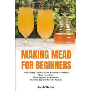 Walker, Ralph Making Mead for Beginners: Step by Step Comprehensive Blueprint to Crafting Mead from Home (From Beginner to Advanced), Including Beginner Friendly Recipes Walker, Ralph Making Mead for Beginners: Step by Step Comprehensive Blueprint to Crafting Mead from Home (From Beginner to Advanced), Including Beginner Friendly Recipes