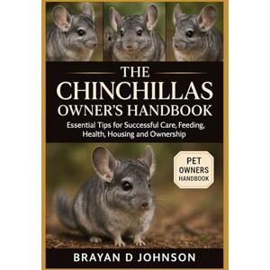 D JOHNSON, BRAYAN THE CHINCHILLAS OWNER’S HANDBOOK: Essential Tips for Successful Care, Feeding, Health, Housing and Ownership D JOHNSON, BRAYAN THE CHINCHILLAS OWNER’S HANDBOOK: Essential Tips for Successful Care, Feeding, Health, Housing and Ownership
