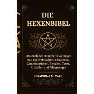 Vale, Seraphina M. Die Hexenbibel: Das Buch der Hexerei für Anfänger und ein Praktischer Leitfaden zu Zaubersprüchen, Ritualen, Tarot, Kristallen und Alltagsmagie Vale, Seraphina M. Die Hexenbibel: Das Buch der Hexerei für Anfänger und ein Praktischer Leitfaden zu Zaubersprüchen, Ritualen, Tarot, Kristallen und Alltagsmagie