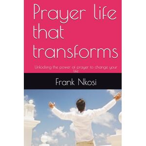 Nkosi, Frank Prayer life that transforms: Unlocking the power of prayer to change your life Nkosi, Frank Prayer life that transforms: Unlocking the power of prayer to change your life