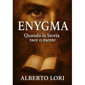 Lori, Alberto Enygma, quando la Storia tace o mente: Misteri irrisolti, reperti proibiti e segreti nascosti: la storia che non avete mai letto Lori, Alberto Enygma, quando la Storia tace o mente: Misteri irrisolti, reperti proibiti e segreti nascosti: la storia che non avete mai letto