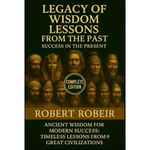 Robeir, Robert Legacy of Wisdom Lessons from the Past-Success in the Present Books 1–3 in One Volume: Ancient Wisdom for Modern Success: Timeless Lessons from 9 Great Civilizations Robeir, Robert Legacy of Wisdom Lessons from the Past-Success in the Present Books 1–3 in One Volume: Ancient Wisdom for Modern Success: Timeless Lessons from 9 Great Civilizations