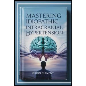 Orion Mastering Idiopathic Intracranial Hypertension: A Comprehensive Patient and Family Guide to Symptoms, Diagnosis, Treatments, and Thriving with IIH (A Comprehensive Drug Guide Series) Orion Mastering Idiopathic Intracranial Hypertension: A Comprehensive Patient and Family Guide to Symptoms, Diagnosis, Treatments, and Thriving with IIH (A Comprehensive Drug Guide Series)