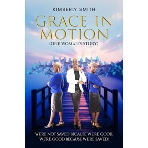 Smith, Kimberly GRACE IN MOTION: We're not saved because we're GOOD. We’re good because we’re SAVED Smith, Kimberly GRACE IN MOTION: We're not saved because we're GOOD. We’re good because we’re SAVED