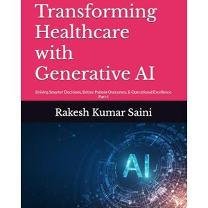 Saini, Rakesh Kumar Transforming Healthcare with Generative AI: Driving Smarter Decisions, Better Patient Outcomes, & Operational Excellence Saini, Rakesh Kumar Transforming Healthcare with Generative AI: Driving Smarter Decisions, Better Patient Outcomes, & Operational Excellence