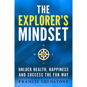 Shenstone, Francis The Explorer's Mindset: Unlock Health, Happiness and Success the Fun Way Shenstone, Francis The Explorer's Mindset: Unlock Health, Happiness and Success the Fun Way