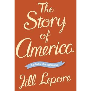Lepore, Jill The Story of America: Essays on Origins Lepore, Jill The Story of America: Essays on Origins