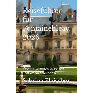 Fleischer, Sabrina Reiseführer für Fontainebleau 2026: Wohin gehen, was sehen und wann erkunden? Fleischer, Sabrina Reiseführer für Fontainebleau 2026: Wohin gehen, was sehen und wann erkunden?