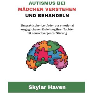 Haven, Skylar Autismus bei Mädchen verstehen und behandeln: Ein praktischer Leitfaden zur emotional ausgeglichenen Erziehung Ihrer Tochter mit neurodivergenter Störung Haven, Skylar Autismus bei Mädchen verstehen und behandeln: Ein praktischer Leitfaden zur emotional ausgeglichenen Erziehung Ihrer Tochter mit neurodivergenter Störung