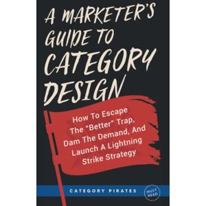 Pirates, Category A Marketer's Guide To Category Design: How To Escape The "Better" Trap, Dam The Demand, And Launch A Lightning Strike Strategy Pirates, Category A Marketer's Guide To Category Design: How To Escape The "Better" Trap, Dam The Demand, And Launch A Lightning Strike Strategy