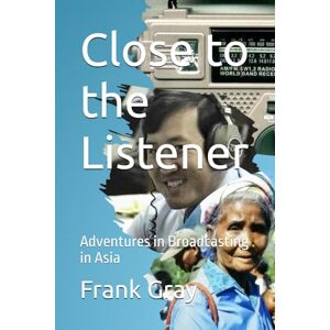 Gray, Mr Frank Close to the Listener: Adventures in Broadcasting in Asia Gray, Mr Frank Close to the Listener: Adventures in Broadcasting in Asia