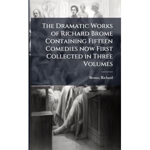 Brome, Richard The Dramatic Works of Richard Brome Containing Fifteen Comedies now First Collected in Three Volumes Brome, Richard The Dramatic Works of Richard Brome Containing Fifteen Comedies now First Collected in Three Volumes