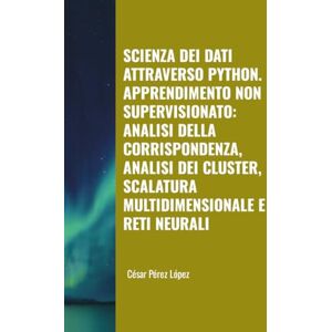 Perez SCIENZA DEI DATI ATTRAVERSO PYTHON. APPRENDIMENTO NON SUPERVISIONATO: ANALISI DELLA CORRISPONDENZA, ANALISI DEI CLUSTER, SCALATURA MULTIDIMENSIONALE E RETI NEURALI Perez SCIENZA DEI DATI ATTRAVERSO PYTHON. APPRENDIMENTO NON SUPERVISIONATO: ANALISI DELLA CORRISPONDENZA, ANALISI DEI CLUSTER, SCALATURA MULTIDIMENSIONALE E RETI NEURALI