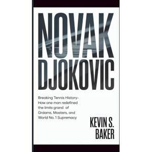 S. Baker, Kevin NOVAK DJOKOVIC: Breaking Tennis History How One Man Redefined the Limits of Grand Slams, Masters, and World No. 1 Supremacy S. Baker, Kevin NOVAK DJOKOVIC: Breaking Tennis History How One Man Redefined the Limits of Grand Slams, Masters, and World No. 1 Supremacy