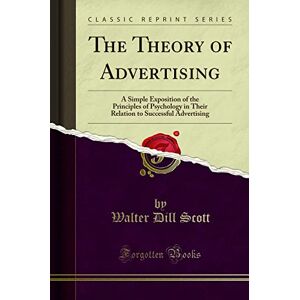 Scott The Theory of Advertising (Classic Reprint): A Simple Exposition of the Principles of Psychology in Their Relation to Successful Advertising Scott The Theory of Advertising (Classic Reprint): A Simple Exposition of the Principles of Psychology in Their Relation to Successful Advertising