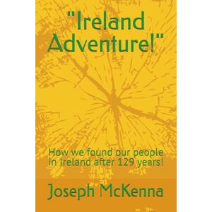 McKenna, Joseph R. Ireland Adventure!": How we found our people in Ireland after 129 years! McKenna, Joseph R. Ireland Adventure!": How we found our people in Ireland after 129 years!