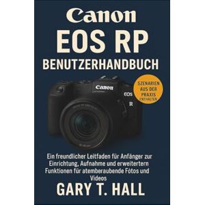 T. Hall, Gary Canon EOS RP Benutzerhandbuch: Ein freundlicher Leitfaden für Anfänger zur Einrichtung, Aufnahme und erweiterten Funktionen für atemberaubende Fotos und Videos T. Hall, Gary Canon EOS RP Benutzerhandbuch: Ein freundlicher Leitfaden für Anfänger zur Einrichtung, Aufnahme und erweiterten Funktionen für atemberaubende Fotos und Videos