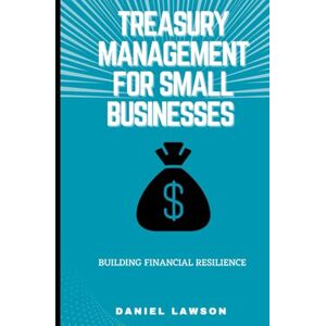 Lawson, Daniel Treasury Management for Small Businesses: Building Financial Resilience (Mastering Treasury Management: A Comprehensive Series for Financial Success) Lawson, Daniel Treasury Management for Small Businesses: Building Financial Resilience (Mastering Treasury Management: A Comprehensive Series for Financial Success)