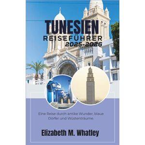 M. Whatley, Elizabeth TUNESIEN REISEFÜHRER 2025–2026: Eine Reise durch antike Wunder, blaue Dörfer und Wüstenträume. M. Whatley, Elizabeth TUNESIEN REISEFÜHRER 2025–2026: Eine Reise durch antike Wunder, blaue Dörfer und Wüstenträume.