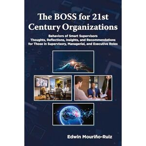 Mouriño-Ruiz, Edwin The BOSS for 21st Century Organizations: Behaviors of Smart Supervisors: Thoughts, reflections, insights, and recommendations for those in Supervisory, Managerial, and Executive Roles Mouriño-Ruiz, Edwin The BOSS for 21st Century Organizations: Behaviors of Smart Supervisors: Thoughts, reflections, insights, and recommendations for those in Supervisory, Managerial, and Executive Roles