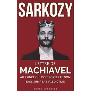 Lefebvre, Louis SARKOZY : Lettre de Machiavel au Prince qui doit porter le Nom sans subir la malédiction: 5 (L'Ombre de Machiavel : Chroniques du Pouvoir Français) Lefebvre, Louis SARKOZY : Lettre de Machiavel au Prince qui doit porter le Nom sans subir la malédiction: 5 (L'Ombre de Machiavel : Chroniques du Pouvoir Français)