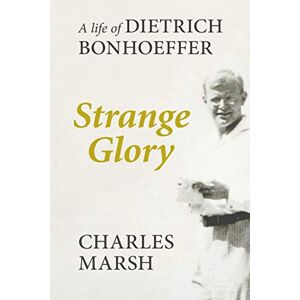 Marsh, Charles Strange Glory: A Life Of Dietrich Bonhoeffer Marsh, Charles Strange Glory: A Life Of Dietrich Bonhoeffer