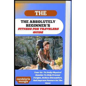 Mungia, Candelaria THE ABSOLUTELY BEGINNER’S FITNESS FOR TRAVELERS GUIDE: Your Go-To Daily Physical Routine To Help Prevent Fatigue, Reduce Discomfort, And Improve Posture On The Move Mungia, Candelaria THE ABSOLUTELY BEGINNER’S FITNESS FOR TRAVELERS GUIDE: Your Go-To Daily Physical Routine To Help Prevent Fatigue, Reduce Discomfort, And Improve Posture On The Move